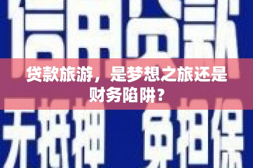集美贷款旅游，是梦想之旅还是财务陷阱？