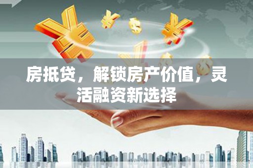 集美房抵贷，解锁房产价值，灵活融资新选择