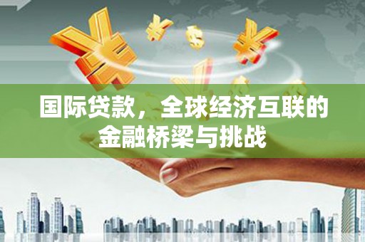 集美国际贷款，全球经济互联的金融桥梁与挑战