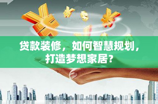 集美贷款装修，如何智慧规划，打造梦想家居？