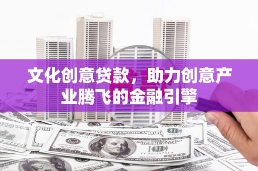 集美文化创意贷款，助力创意产业腾飞的金融引擎