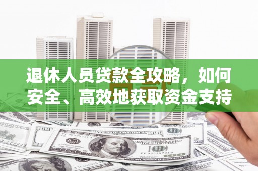 集美退休人员贷款全攻略，如何安全、高效地获取资金支持