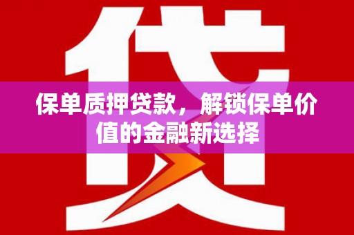 集美保单质押贷款，解锁保单价值的金融新选择