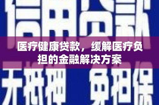 集美医疗健康贷款，缓解医疗负担的金融解决方案
