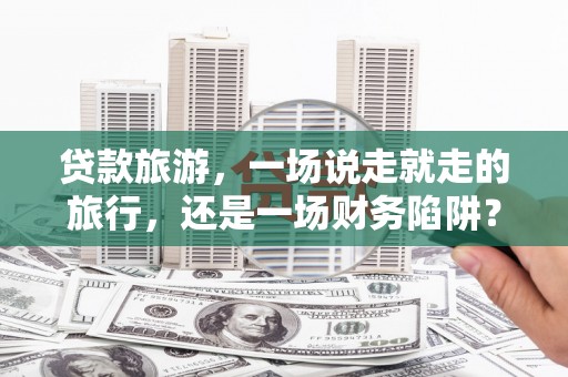 集美贷款旅游，一场说走就走的旅行，还是一场财务陷阱？