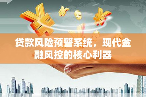 集美贷款风险预警系统,现代金融风控的核心利器 集美贷款风险预警系统,现代金融风控的核心利器