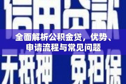 集美全面解析公积金贷，优势、申请流程与常见问题