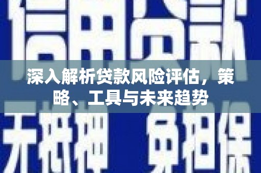 集美深入解析贷款风险评估，策略、工具与未来趋势