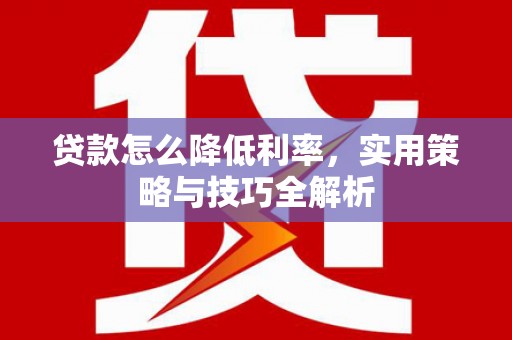 集美贷款怎么降低利率，实用策略与技巧全解析