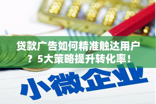 集美贷款广告如何精准触达用户？5大策略提升转化率！