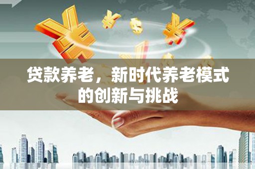 集美贷款养老，新时代养老模式的创新与挑战