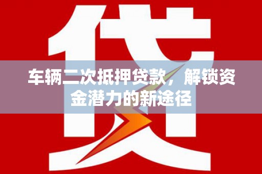 集美车辆二次抵押贷款，解锁资金潜力的新途径