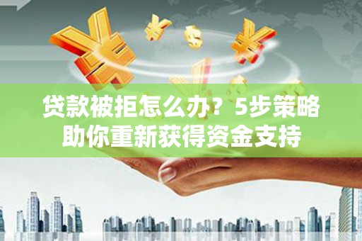 集美贷款被拒怎么办？5步策略助你重新获得资金支持