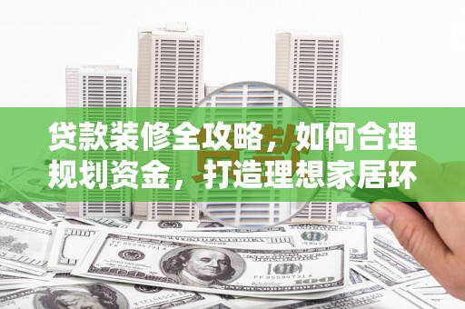 集美贷款装修全攻略，如何合理规划资金，打造理想家居环境