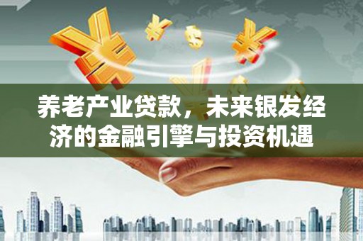 集美养老产业贷款，未来银发经济的金融引擎与投资机遇