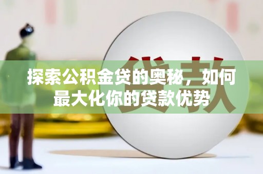 集美探索公积金贷的奥秘，如何最大化你的贷款优势