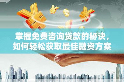 集美掌握免费咨询贷款的秘诀，如何轻松获取最佳融资方案