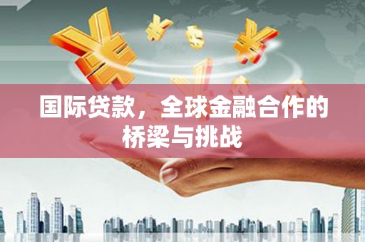 集美国际贷款，全球金融合作的桥梁与挑战