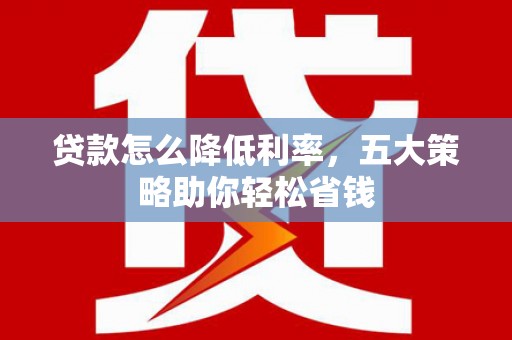 集美贷款怎么降低利率，五大策略助你轻松省钱
