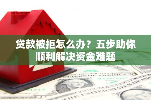 集美贷款被拒怎么办？五步助你顺利解决资金难题