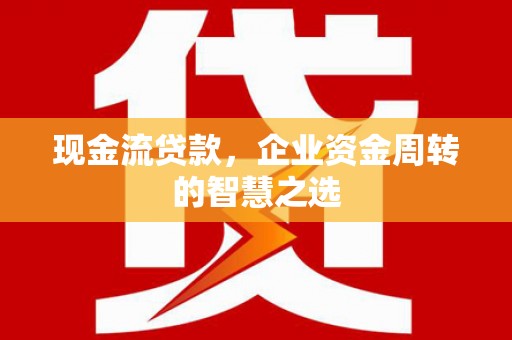 集美现金流贷款，企业资金周转的智慧之选