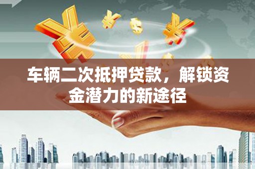 集美车辆二次抵押贷款，解锁资金潜力的新途径
