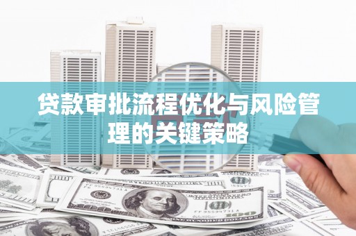 集美贷款审批流程优化与风险管理的关键策略