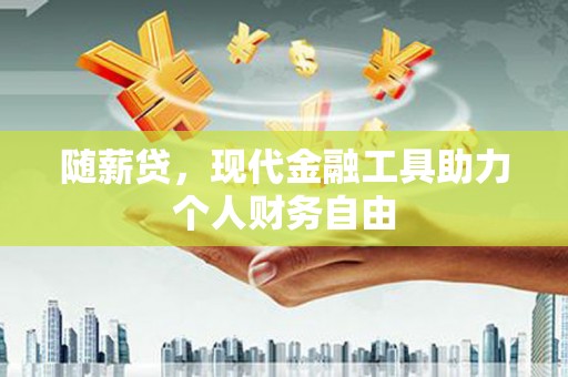 集美随薪贷，现代金融工具助力个人财务自由