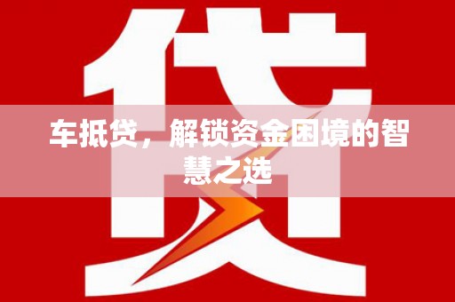 集美车抵贷，解锁资金困境的智慧之选