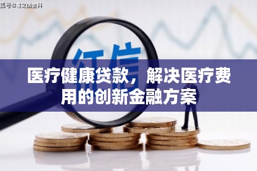 集美医疗健康贷款，解决医疗费用的创新金融方案