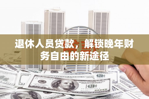 集美退休人员贷款，解锁晚年财务自由的新途径