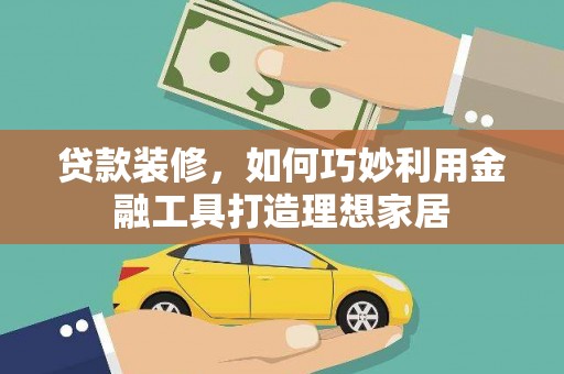集美贷款装修，如何巧妙利用金融工具打造理想家居
