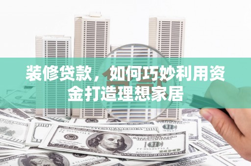 集美装修贷款，如何巧妙利用资金打造理想家居