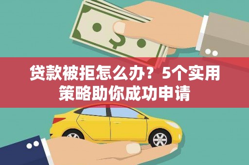 集美贷款被拒怎么办？5个实用策略助你成功申请