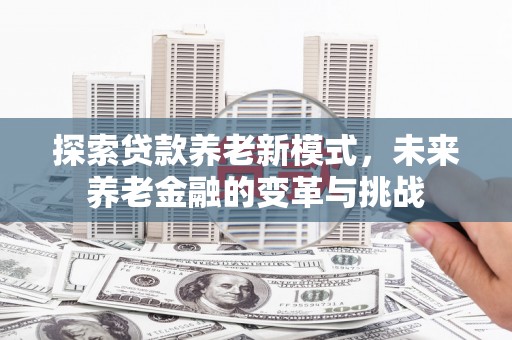集美探索贷款养老新模式，未来养老金融的变革与挑战