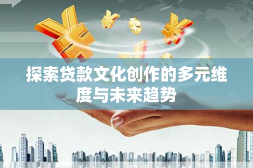集美探索贷款文化创作的多元维度与未来趋势
