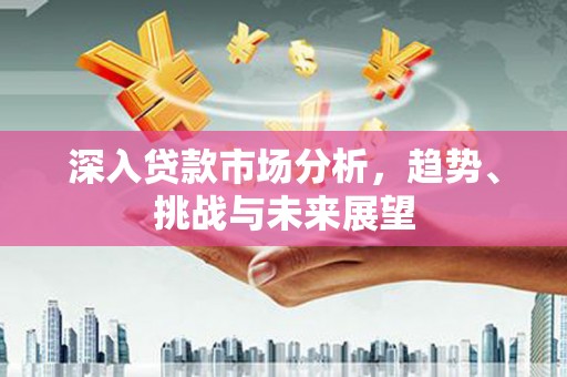 集美深入贷款市场分析，趋势、挑战与未来展望