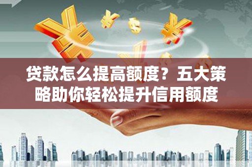 集美贷款怎么提高额度？五大策略助你轻松提升信用额度