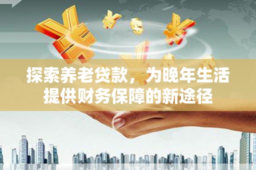 集美探索养老贷款，为晚年生活提供财务保障的新途径