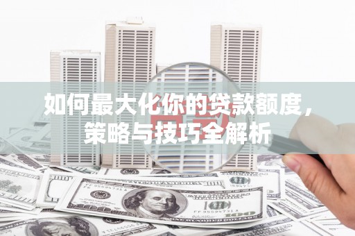 集美如何最大化你的贷款额度，策略与技巧全解析