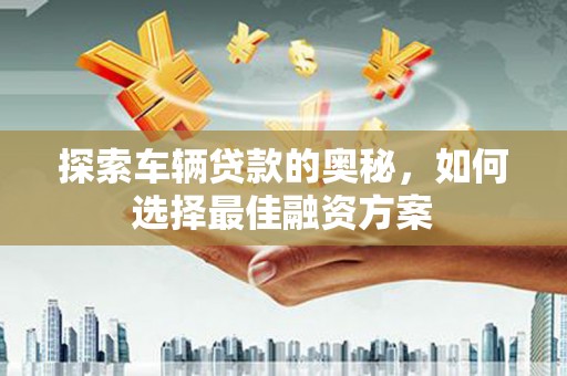 集美探索车辆贷款的奥秘，如何选择最佳融资方案