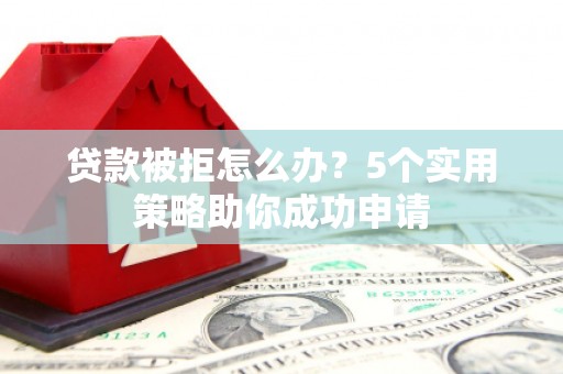 集美贷款被拒怎么办？5个实用策略助你成功申请
