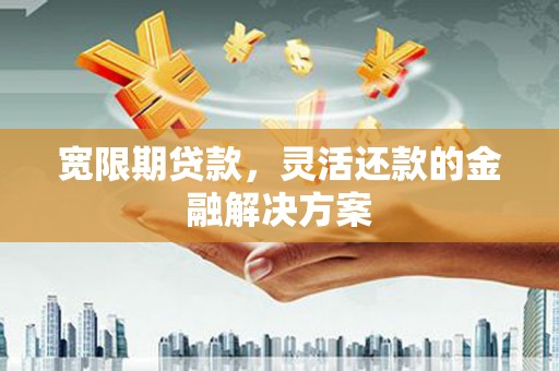 集美宽限期贷款，灵活还款的金融解决方案