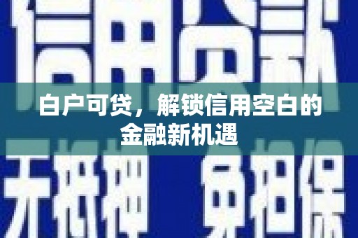 集美白户可贷，解锁信用空白的金融新机遇