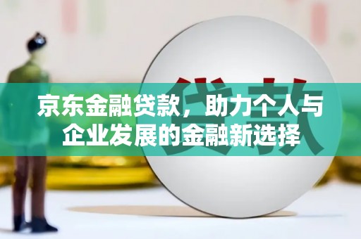 集美京东金融贷款，助力个人与企业发展的金融新选择