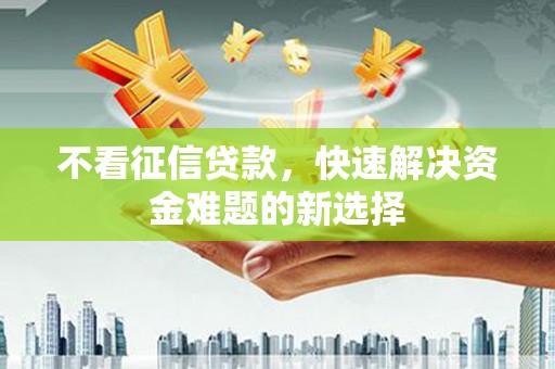 集美不看征信贷款，快速解决资金难题的新选择