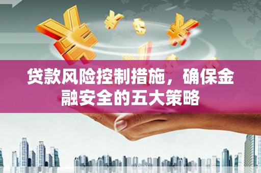 集美贷款风险控制措施，确保金融安全的五大策略
