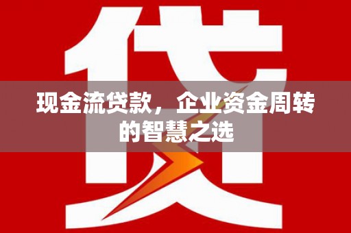 集美现金流贷款，企业资金周转的智慧之选