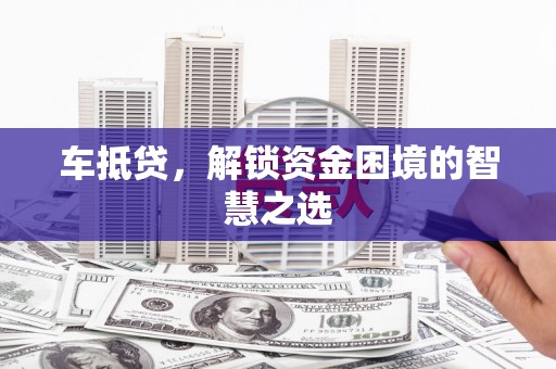 集美车抵贷，解锁资金困境的智慧之选