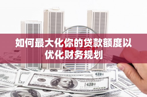 集美如何最大化你的贷款额度以优化财务规划